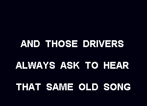 AND THOSE DRIVERS

ALWAYS ASK TO HEAR

THAT SAME OLD SONG