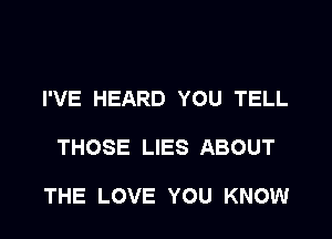 I'VE HEARD YOU TELL

THOSE LIES ABOUT

THE LOVE YOU KNOW