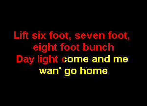 Lift six foot, seven foot,
eight foot bunch

Day light come and me
wan' go home