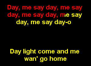 Day, me say day, me say
day, me say day, me say
day, me say day-o

Day light come and me
wan' go home