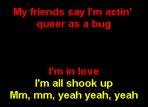 My friends say I'm actin'
queer as a bug

I'm in love
I'm all shook up
Mm, mm, yeah yeah, yeah