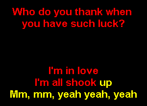 Who do you thank when
you have such luck?

I'm in love
I'm all shook up
Mm, mm, yeah yeah, yeah