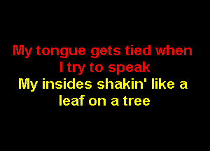 My tongue gets tied when
I try to speak

My insides shakin' like a
leaf on a tree