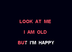 LOOK AT ME

I AM OLD

BUT I'M HAPPY