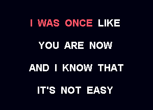 I WAS ONCE LIKE

YOU ARE NOW

AND I KNOW THAT

IT'S NOT EASY