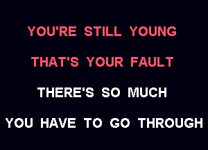 YOU'RE STILL YOUNG

THAT'S YOUR FAULT

THERE'S SO MUCH

YOU HAVE TO GO THROUGH