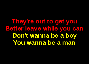 They're out to get you
Better leave while you can

Don't wanna be a boy
You wanna be a man