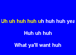 Uh uh huh huh uh huh huh yea

Huh uh huh

What ya'll want huh