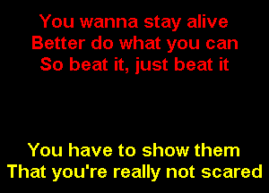 You wanna stay alive
Better do what you can
So beat it, just beat it

You have to show them
That you're really not scared