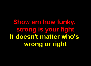 Show em how funky,
strong is your fight

It doesn't matter who's
wrong or right