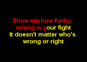 Show em how funky,
strong is your fight

It doesn't matter who's
wrong or right