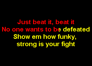 Just beat it, beat it
No one wants to be defeated

Show em how funky,
strong is your fight
