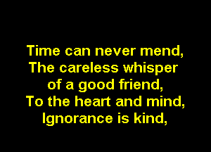 Time can never mend,
The careless whisper
of a good friend,
To the heart and mind,
Ignorance is kind,