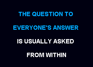 THE QUESTION TO
EVERYONE'S ANSWER
IS USUALLY ASKED

FROM WITHIN