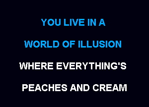YOU LIVE IN A
WORLD OF ILLUSION
WHERE EVERYTHING'S

PEACHES AND CREAM