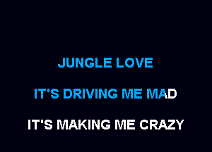 JUNGLE LOVE

IT'S DRIVING ME MAD

IT'S MAKING ME CRAZY