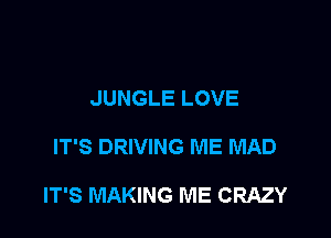 JUNGLE LOVE

IT'S DRIVING ME MAD

IT'S MAKING ME CRAZY