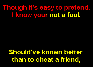 Though it's easy to pretend,
I know your not a fool,

Should've known better
than to cheat a friend,