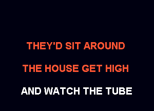 THEY'D SIT AROUND
THE HOUSE GET HIGH

AND WATCH THE TUBE