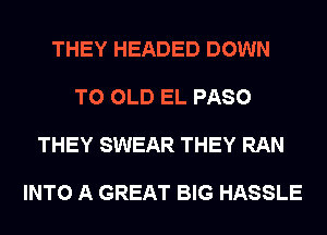 THEY HEADED DOWN

TO OLD EL PASO

THEY SWEAR THEY RAN

INTO A GREAT BIG HASSLE
