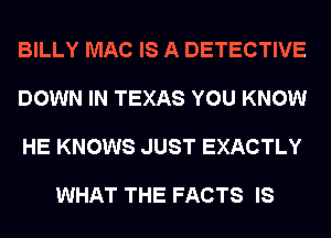 BILLY MAC IS A DETECTIVE

DOWN IN TEXAS YOU KNOW

HE KNOWS JUST EXACTLY

WHAT THE FACTS IS