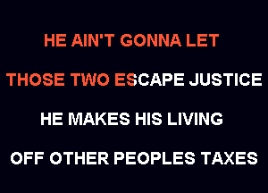 HE AIN'T GONNA LET

THOSE TWO ESCAPE JUSTICE

HE MAKES HIS LIVING

OFF OTHER PEOPLES TAXES