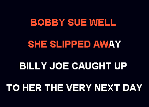 BOBBY SUE WELL

SHE SLIPPED AWAY

BILLY JOE CAUGHT UP

TO HER THE VERY NEXT DAY