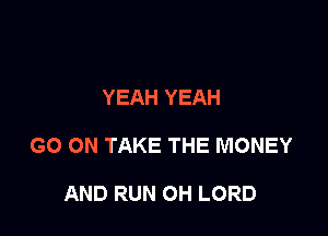 YEAH YEAH

GO ON TAKE THE MONEY

AND RUN OH LORD