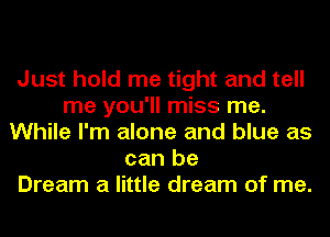 Just hold me tight and tell
me you'll miss me.
While I'm alone and blue as
can be
Dream a little dream of me.