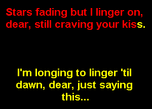 Stars fading but I linger on,
dear, still craving your kiss.

I'm longing to linger 'til
dawn, dear, just saying
this...