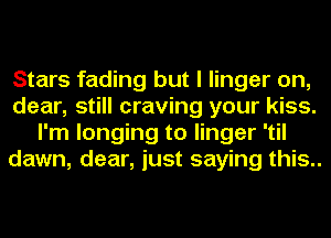 Stars fading but I linger on,
dear, still craving your kiss.
I'm longing to linger 'til
dawn, dear, just saying this..