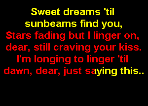 Sweet dreams 'til
sunbeams find you,
Stars fading but I linger on,
dear, still craving your kiss.
I'm longing to linger 'til
dawn, dear, just saying this..