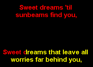 Sweet dreams 'til
sunbeams find you,

Sweet dreams that leave all
worries far behind you,