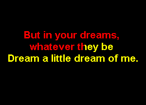 But in your dreams,
whatever they be

Dream a little dream of me.
