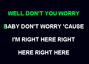 WELL DON'T YOU WORRY

BABY DON'T WORRY 'CAUSE

I'M RIGHT HERE RIGHT

HERE RIGHT HERE