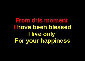 From this moment
I have been blessed

I live only
For your happiness