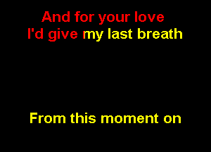 And for your love
I'd give my last breath

From this moment on