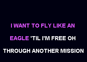 I WANT TO FLY LIKE AN

EAGLE 'TIL I'M FREE 0H

THROUGH ANOTHER MISSION