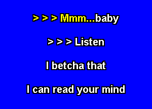 ?' Mmm...baby

t Listen

I betcha that

I can read your mind