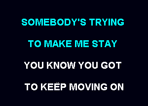 SOMEBODY'S TRYING
TO MAKE ME STAY

YOU KNOW YOU GOT

TO KEEP MOVING ON