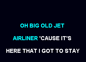 OH BIG OLD JET

AIRLINER 'CAUSE IT'S

HERE THAT I GOT TO STAY