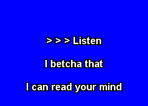 t Listen

I betcha that

I can read your mind