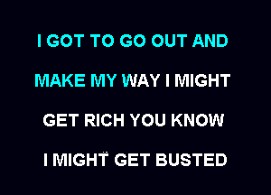 I GOT TO GO OUT AND
MAKE MY WAY I MIGHT
GET RICH YOU KNOW

I MIGHT GET BUSTED