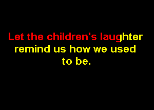 Let the children's laughter
remind us how we used

to be.