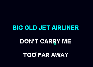 BIG OLD JET AIRLINER

DON'T CARRY ME

TOO. FAR AWAY