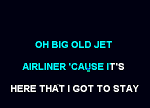 OH BIG OLD JET

AIRLINER 'CAUSE IT'S

HERE THAT I GOT TO STAY