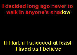 I decided long ago never to
walk in anyone's shadow

If I fail, ifl succeed at least
I lived as I believe