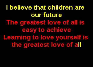 I believe that children are
our future
The greatest love of all is
easy to achieve
Learning to love yourself is
the greatest love of all