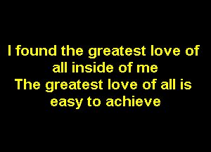 I found the greatest love of
all inside of me

The greatest love of all is
easy to achieve