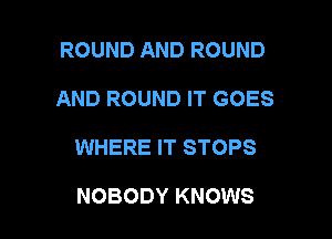 ROUND AND ROUND
AND ROUND IT GOES

WHERE IT STOPS

NOBODY KNOWS